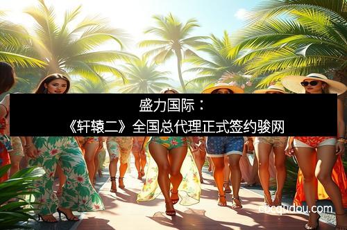 盛力国际：《轩辕二》全国总代理正式签约骏网