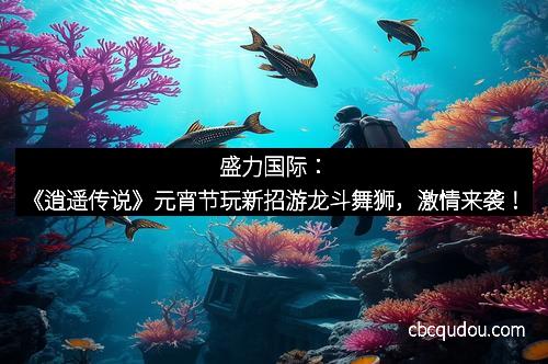盛力国际：《逍遥传说》元宵节玩新招游龙斗舞狮，激情来袭！