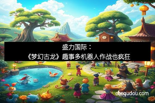 盛力国际：《梦幻古龙》趣事多机器人作战也疯狂